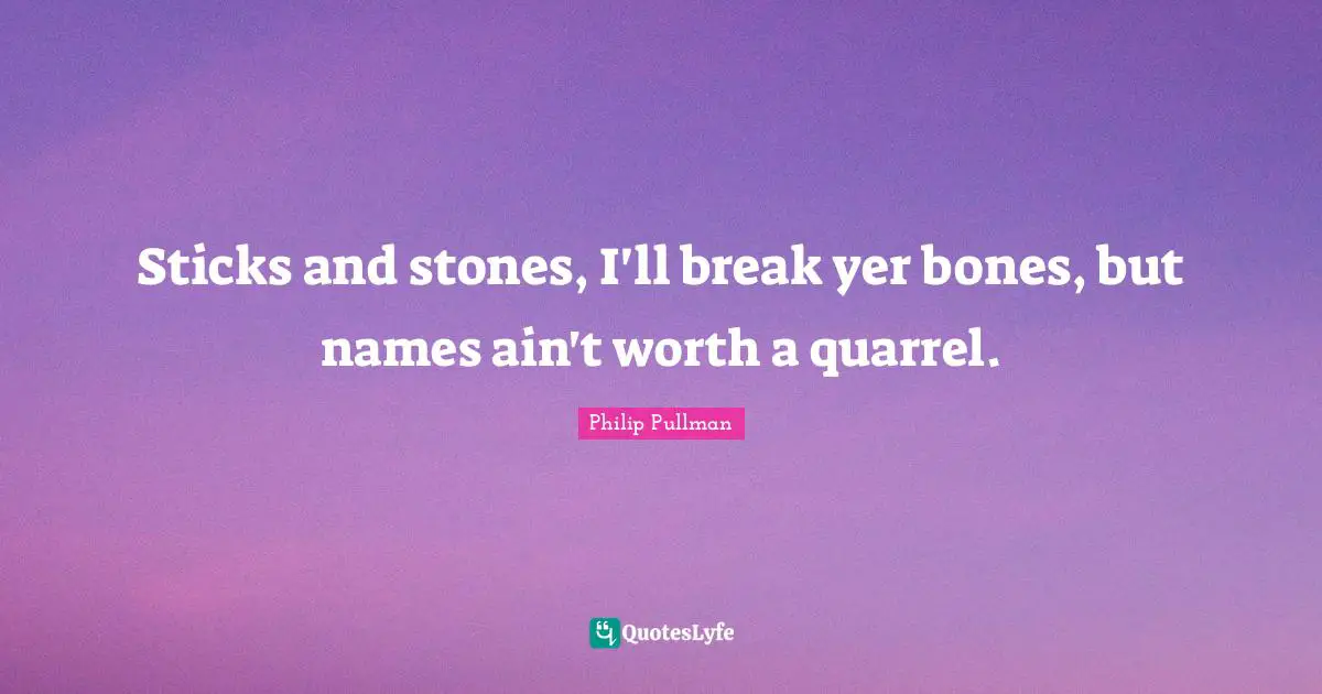 Sticks and stones, I'll break yer bones, but names ain't worth a quarrel.