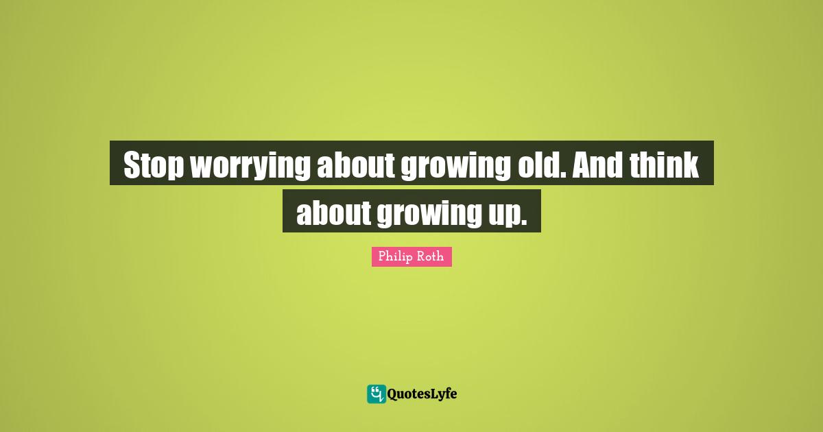 Stop worrying about growing old. And think about growing up.