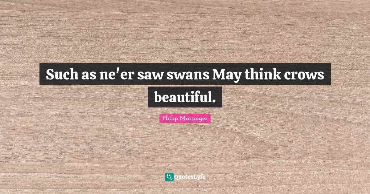 Swans Quotes: "Such as ne'er saw swans May think crows beautiful."