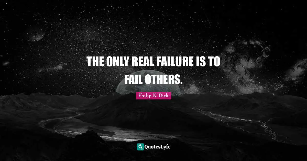 THE ONLY REAL FAILURE IS TO FAIL OTHERS.