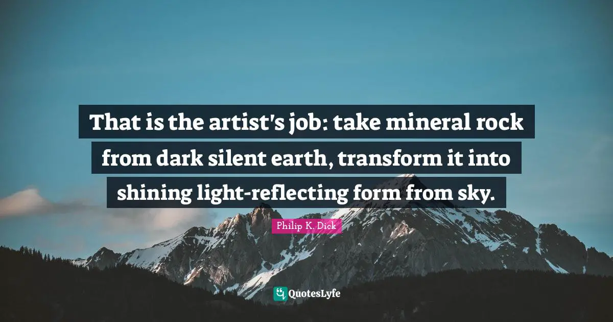 Reflecting Quotes: "That is the artist's job: take mineral rock from dark silent earth, transform it into shining light-reflecting form from sky."