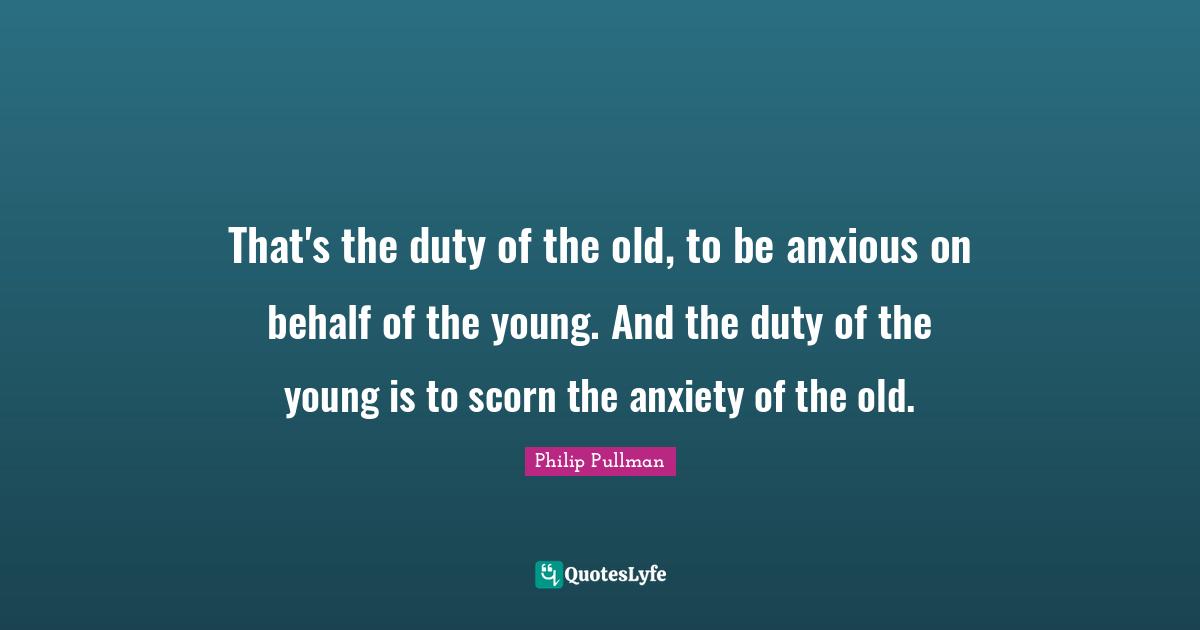Behalf Quotes: "That's the duty of the old, to be anxious on behalf of the young. And the duty of the young is to scorn the anxiety of the old."