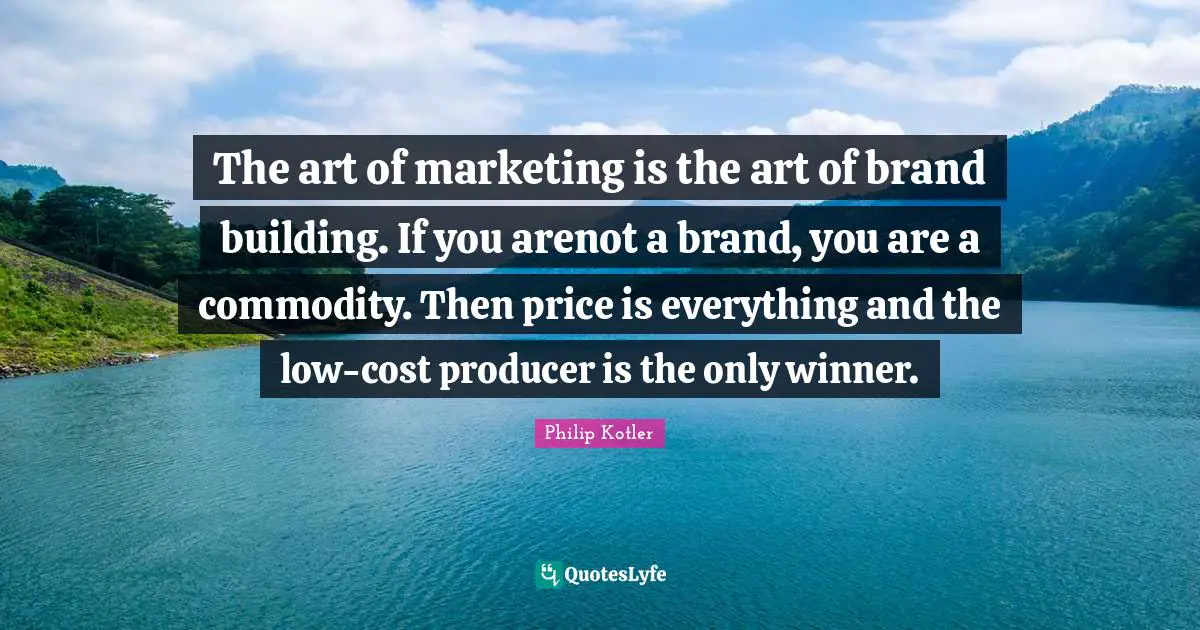 Art Quotes: "The art of marketing is the art of brand building. If you arenot a brand, you are a commodity. Then price is everything and the low-cost producer is the only winner."