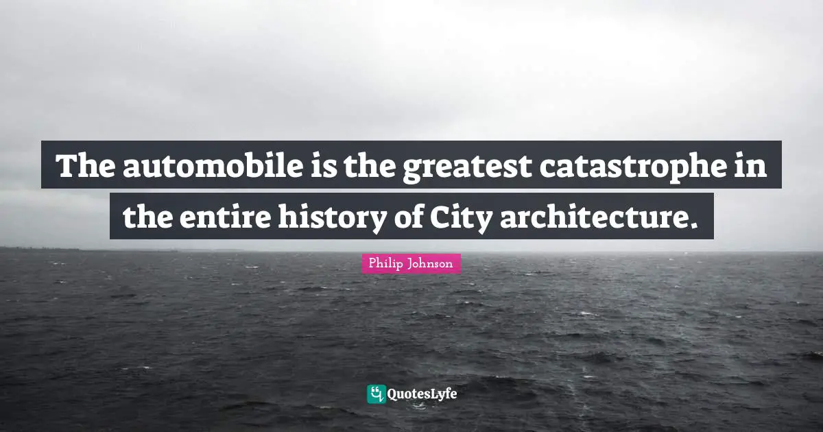 Automobile Quotes: "The automobile is the greatest catastrophe in the entire history of City architecture."