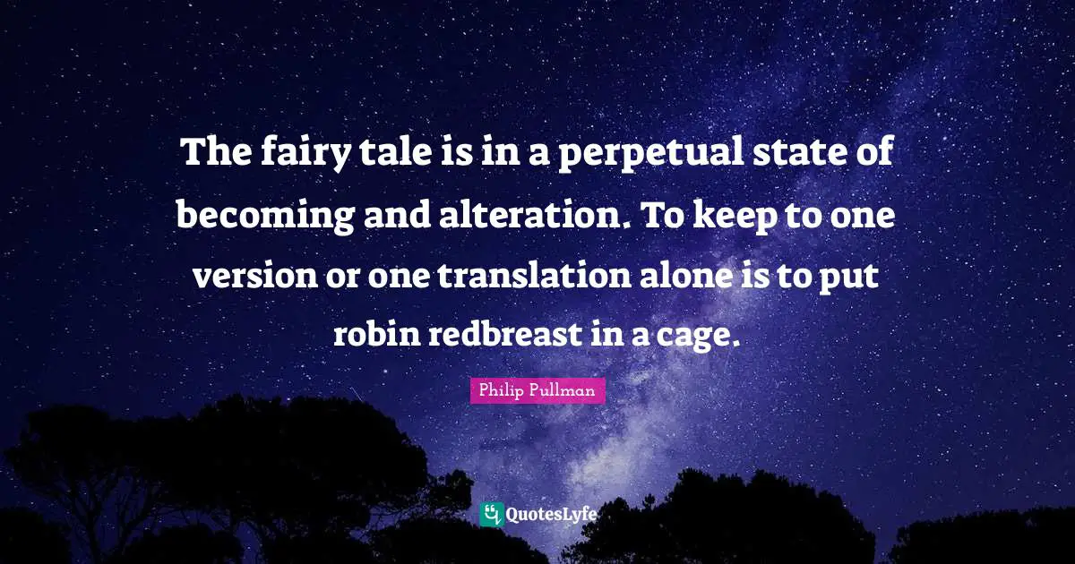Philip Pullman Quotes: "The fairy tale is in a perpetual state of becoming and alteration. To keep to one version or one translation alone is to put robin redbreast in a cage."