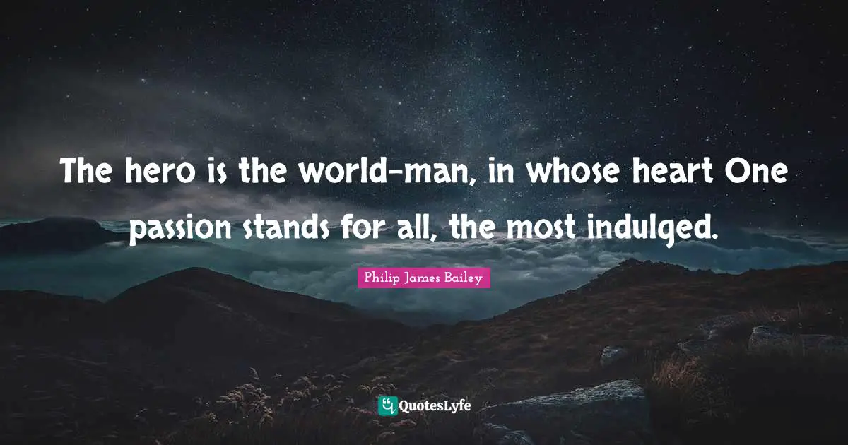 The hero is the world-man, in whose heart One passion stands for all, the most indulged.