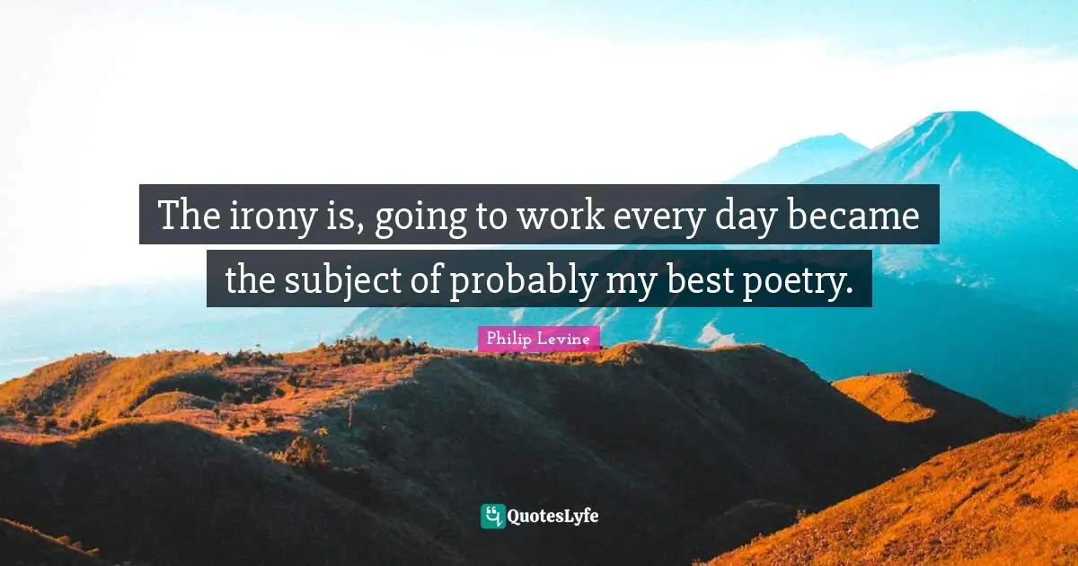 Philip Levine Quotes: "The irony is, going to work every day became the subject of probably my best poetry."