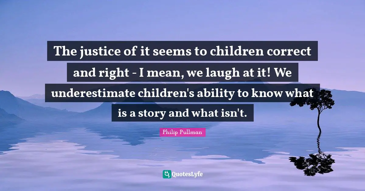 The justice of it seems to children correct and right - I mean, we laugh at it! We underestimate children's ability to know what is a story and what isn't.