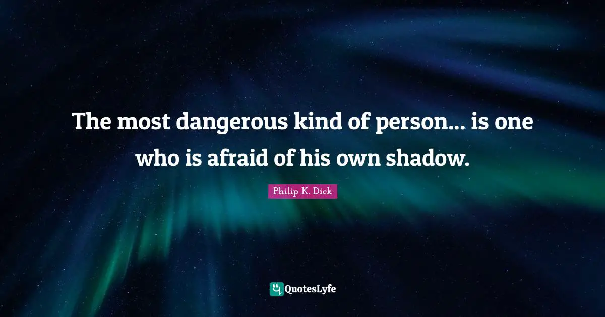 The most dangerous kind of person... is one who is afraid of his own shadow.