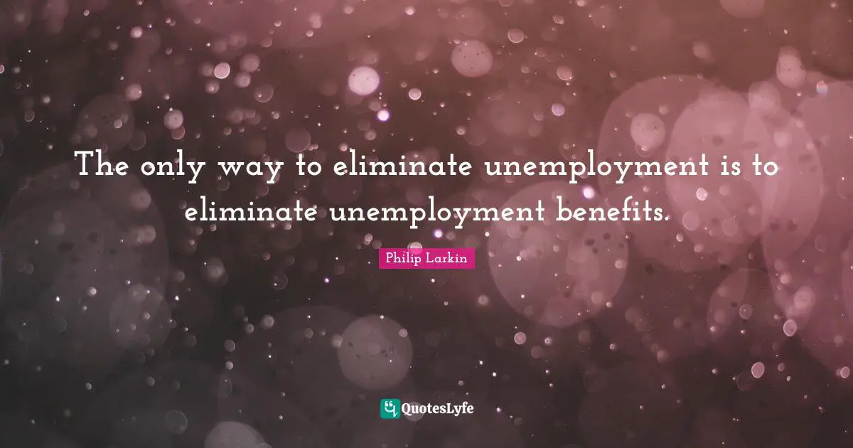 The only way to eliminate unemployment is to eliminate unemployment benefits.