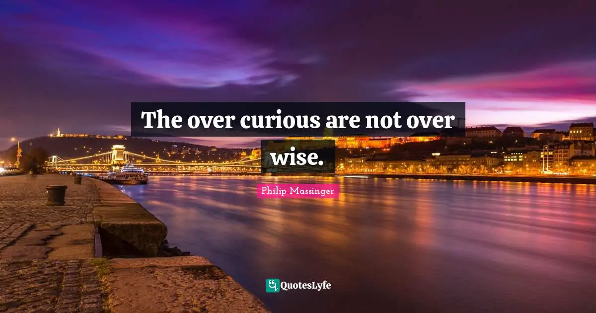 The over curious are not over wise.