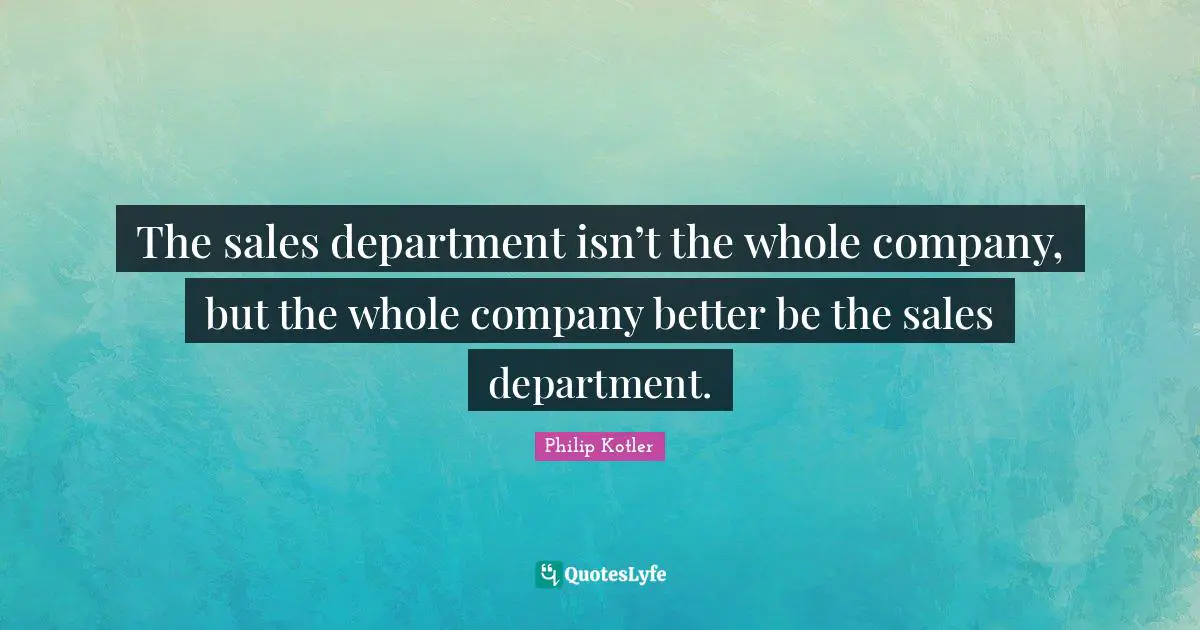 Company Quotes: "The sales department isn’t the whole company, but the whole company better be the sales department."