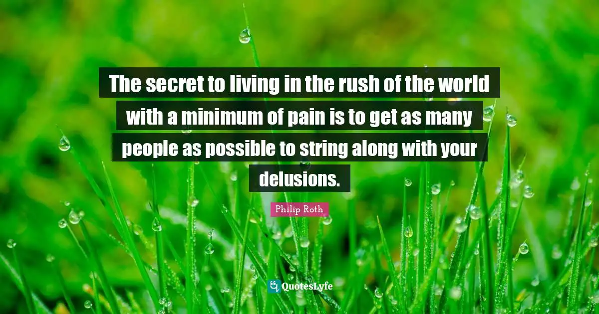 The secret to living in the rush of the world with a minimum of pain is to get as many people as possible to string along with your delusions.
