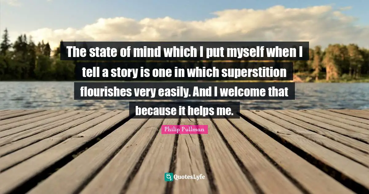 The state of mind which I put myself when I tell a story is one in which superstition flourishes very easily. And I welcome that because it helps me.