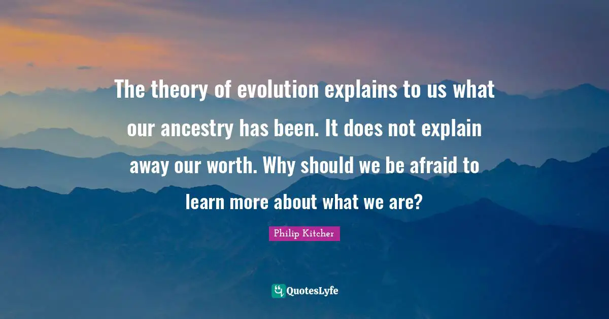 The theory of evolution explains to us what our ancestry has been. It does not explain away our worth. Why should we be afraid to learn more about what we are?