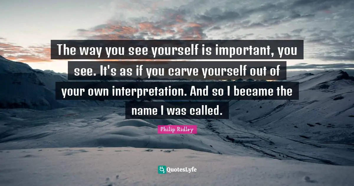 The way you see yourself is important, you see. It's as if you carve yourself out of your own interpretation. And so I became the name I was called.