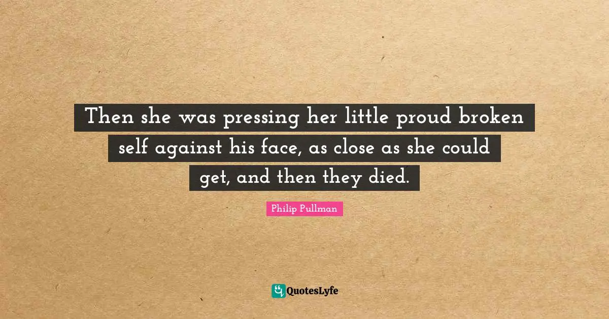Then she was pressing her little proud broken self against his face, as close as she could get, and then they died.
