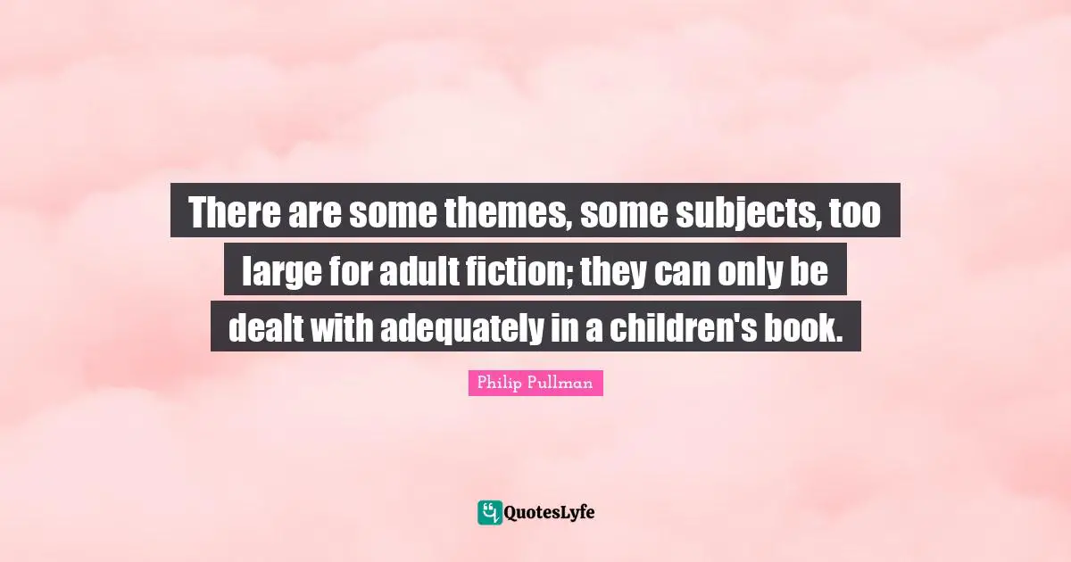 There are some themes, some subjects, too large for adult fiction; they can only be dealt with adequately in a children's book.