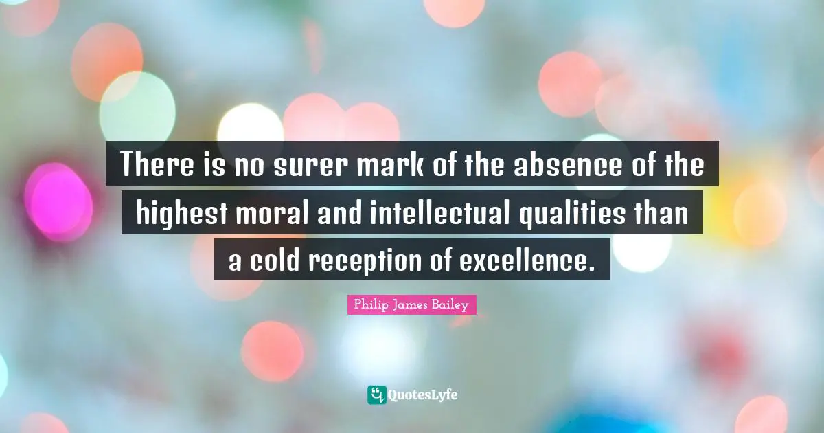 There is no surer mark of the absence of the highest moral and intellectual qualities than a cold reception of excellence.