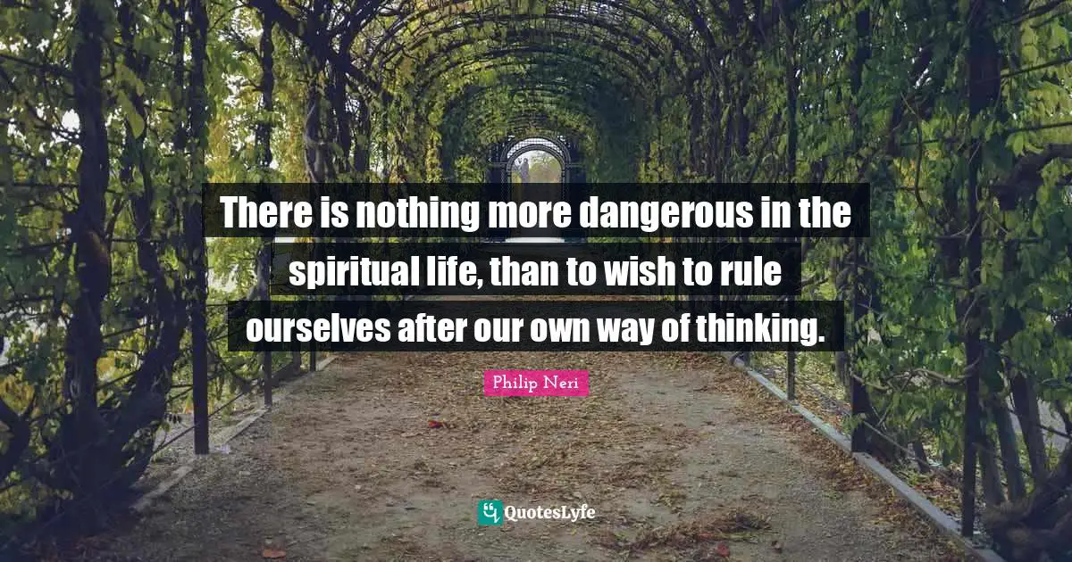 Philip Neri Quotes: "There is nothing more dangerous in the spiritual life, than to wish to rule ourselves after our own way of thinking."
