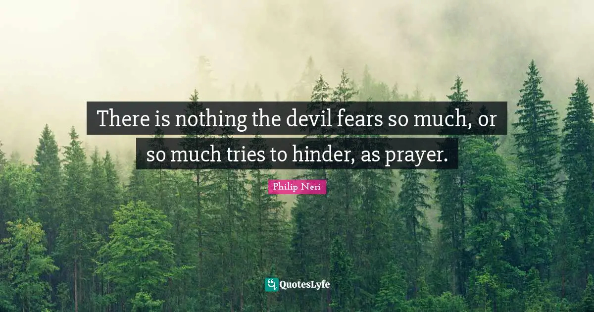 Philip Neri Quotes: "There is nothing the devil fears so much, or so much tries to hinder, as prayer."