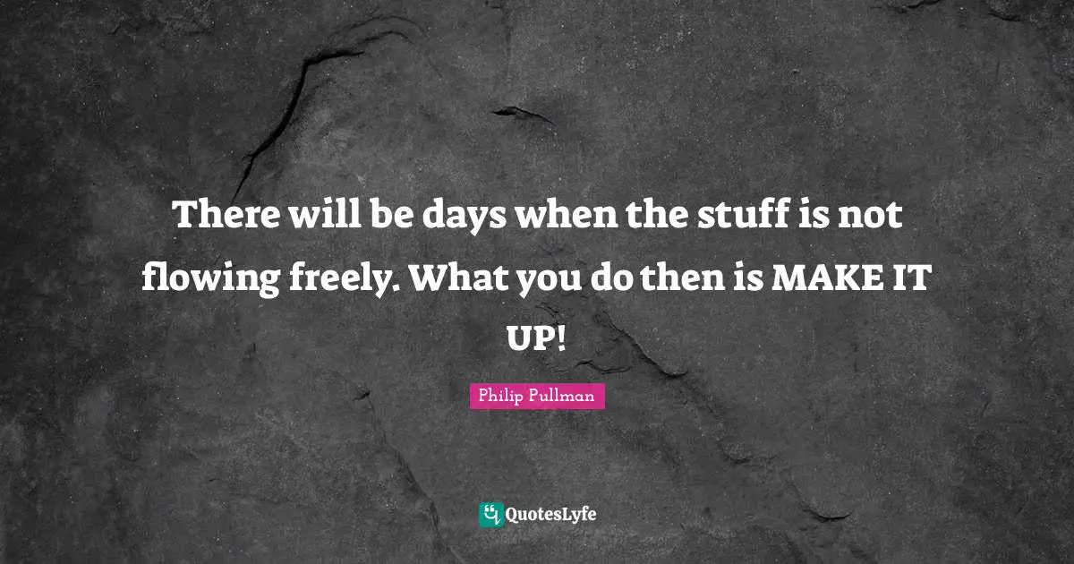 There will be days when the stuff is not flowing freely. What you do then is MAKE IT UP!