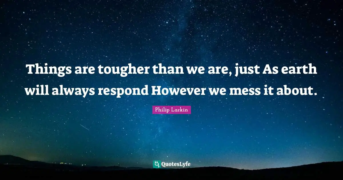 Things are tougher than we are, just As earth will always respond However we mess it about.