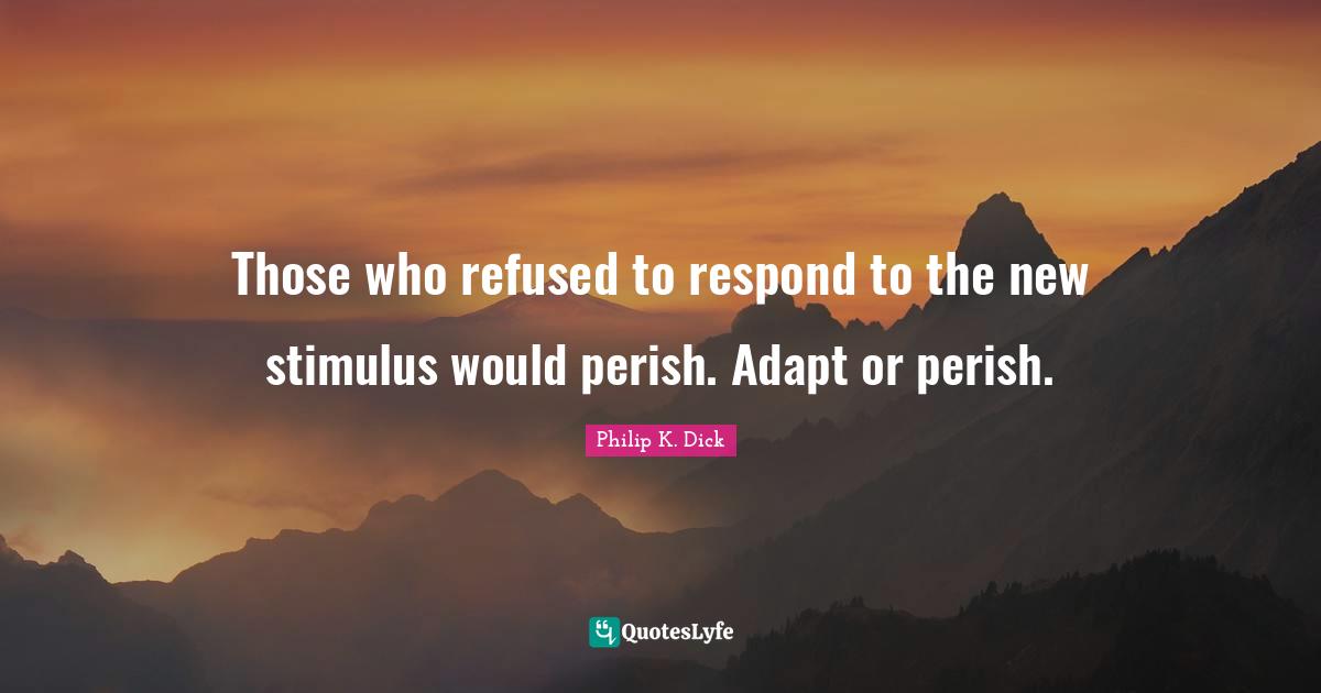 Those who refused to respond to the new stimulus would perish. Adapt or perish.