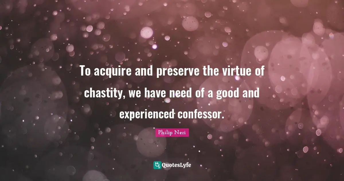 Philip Neri Quotes: "To acquire and preserve the virtue of chastity, we have need of a good and experienced confessor."