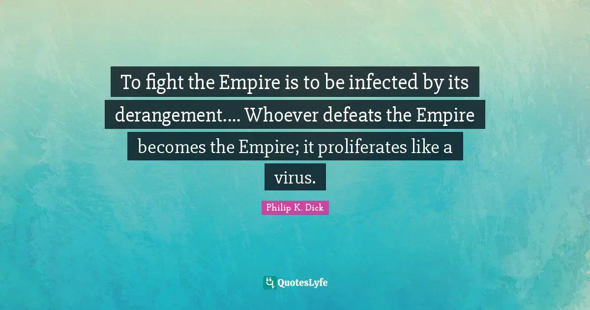 Empires Quotes: "To fight the Empire is to be infected by its derangement.... Whoever defeats the Empire becomes the Empire; it proliferates like a virus."