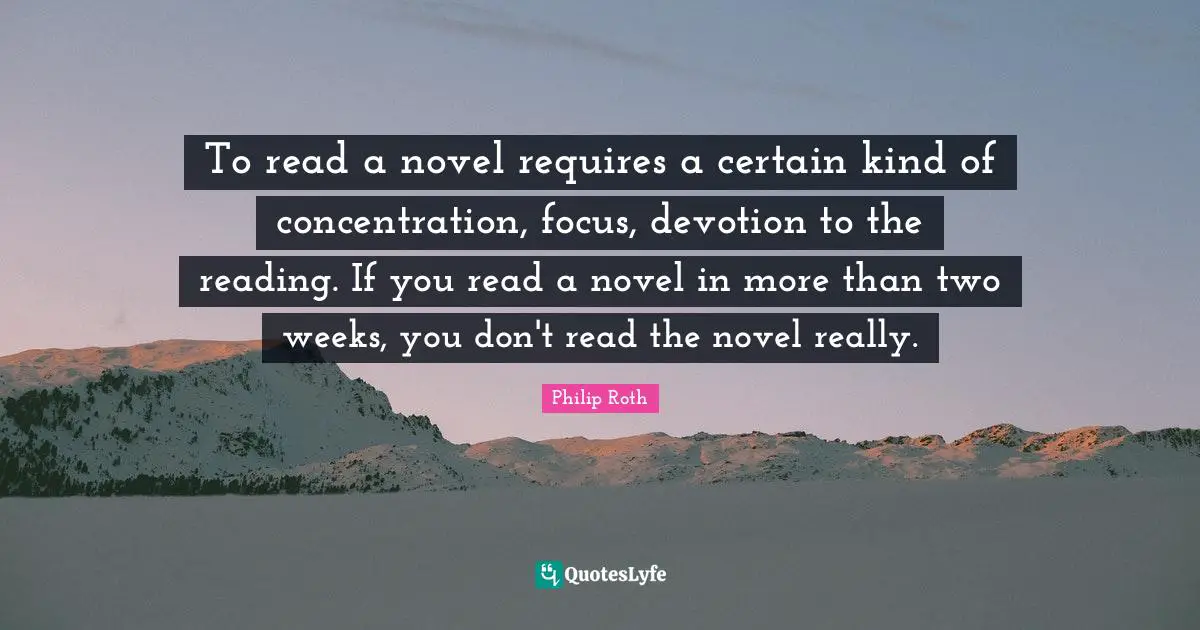 To read a novel requires a certain kind of concentration, focus, devotion to the reading. If you read a novel in more than two weeks, you don't read the novel really.