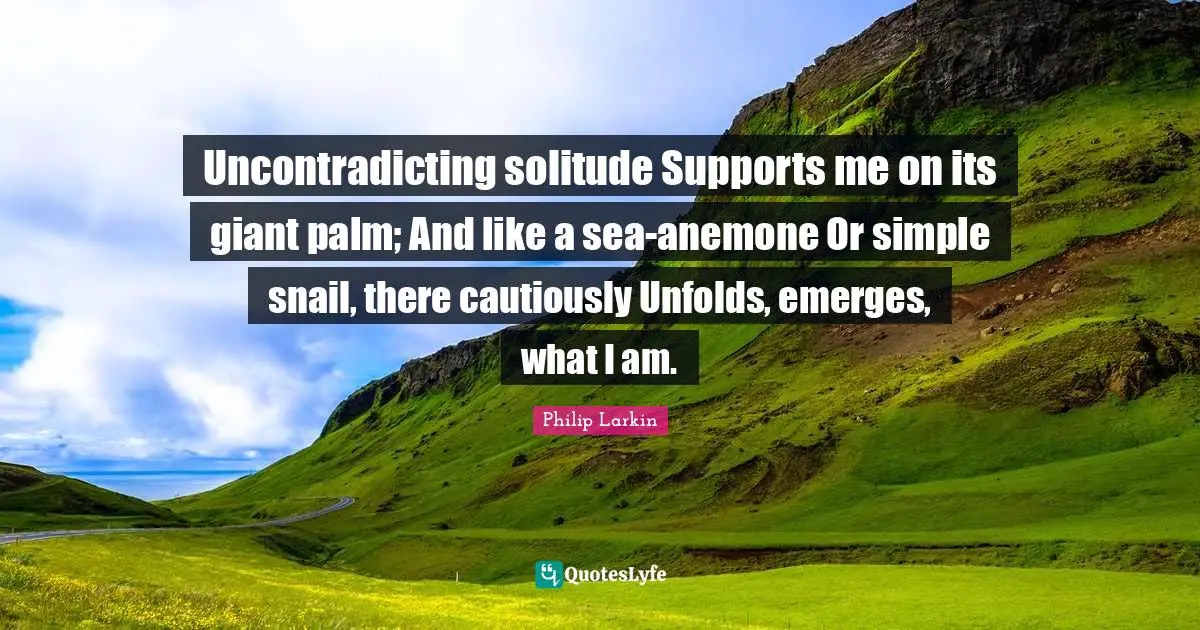 Snail Quotes: "Uncontradicting solitude Supports me on its giant palm; And like a sea-anemone Or simple snail, there cautiously Unfolds, emerges, what I am."