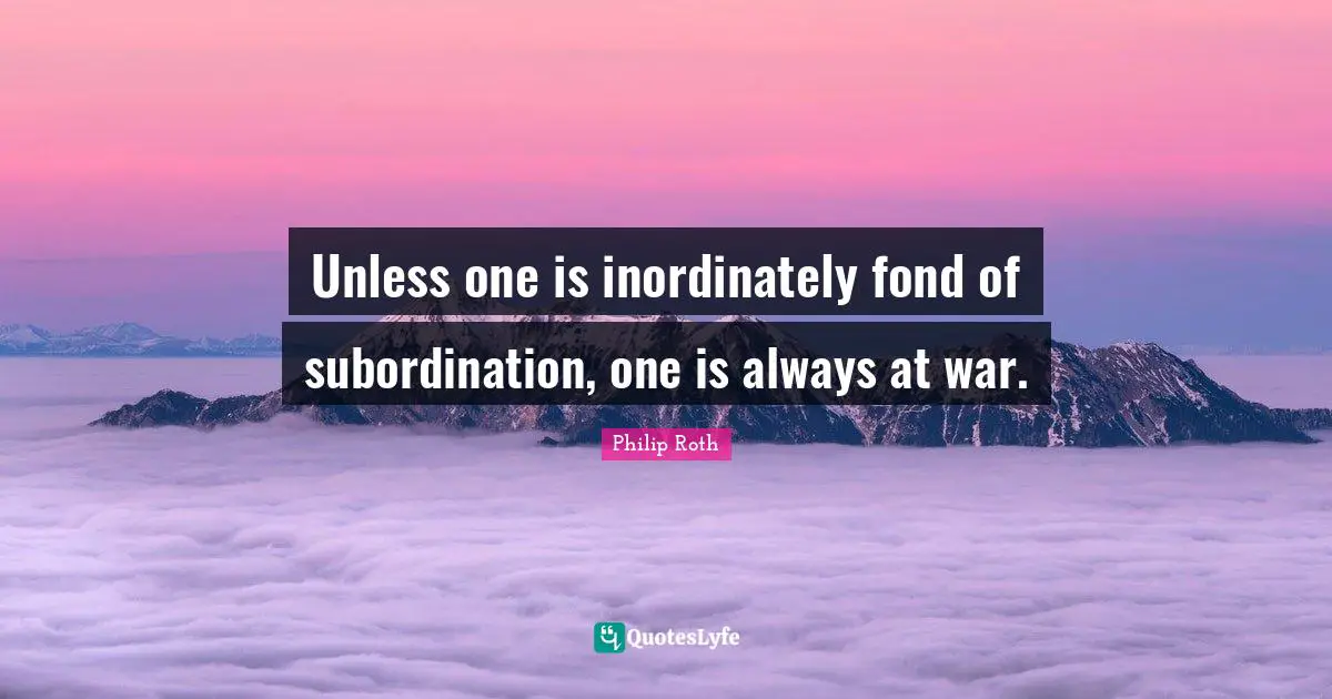 Unless one is inordinately fond of subordination, one is always at war.