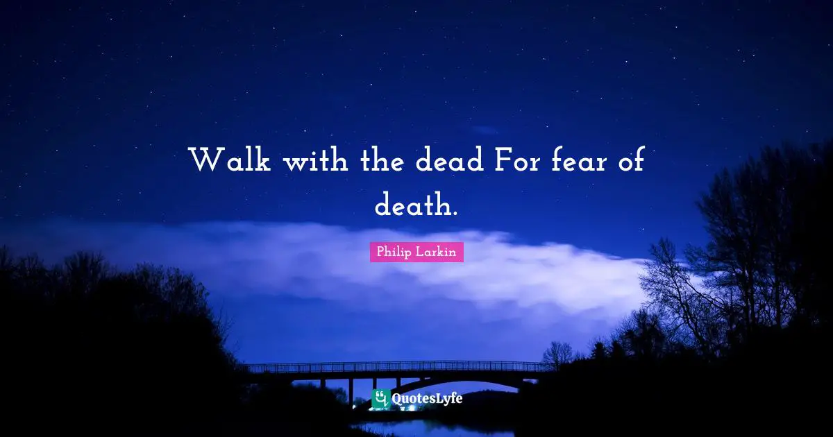 Walk with the dead For fear of death.