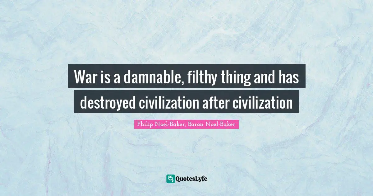 War is a damnable, filthy thing and has destroyed civilization after civilization