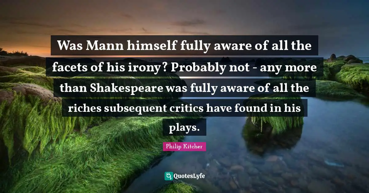 Was Mann himself fully aware of all the facets of his irony? Probably not - any more than Shakespeare was fully aware of all the riches subsequent critics have found in his plays.