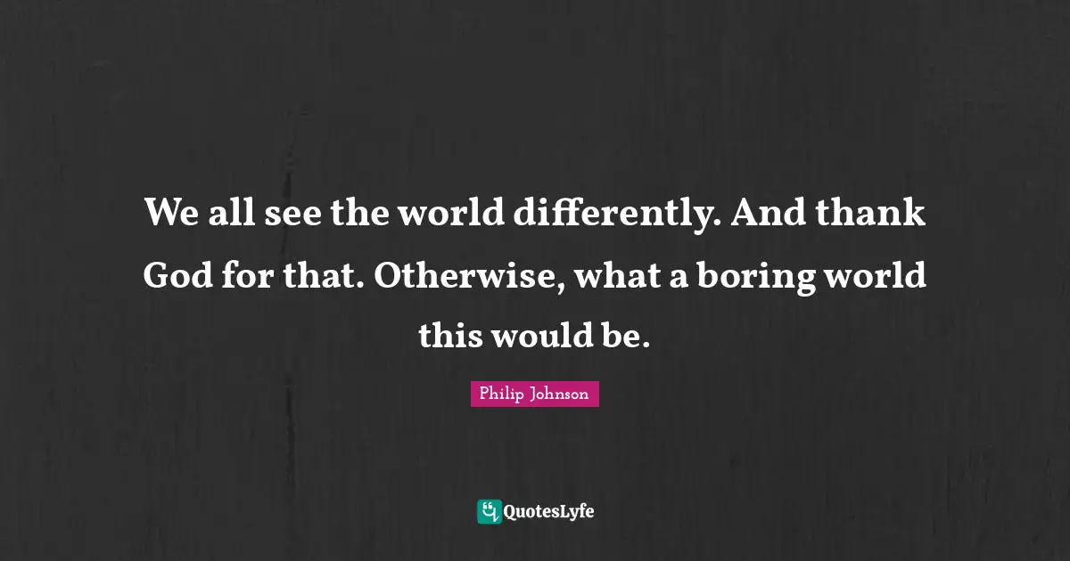 We all see the world differently. And thank God for that. Otherwise, what a boring world this would be.