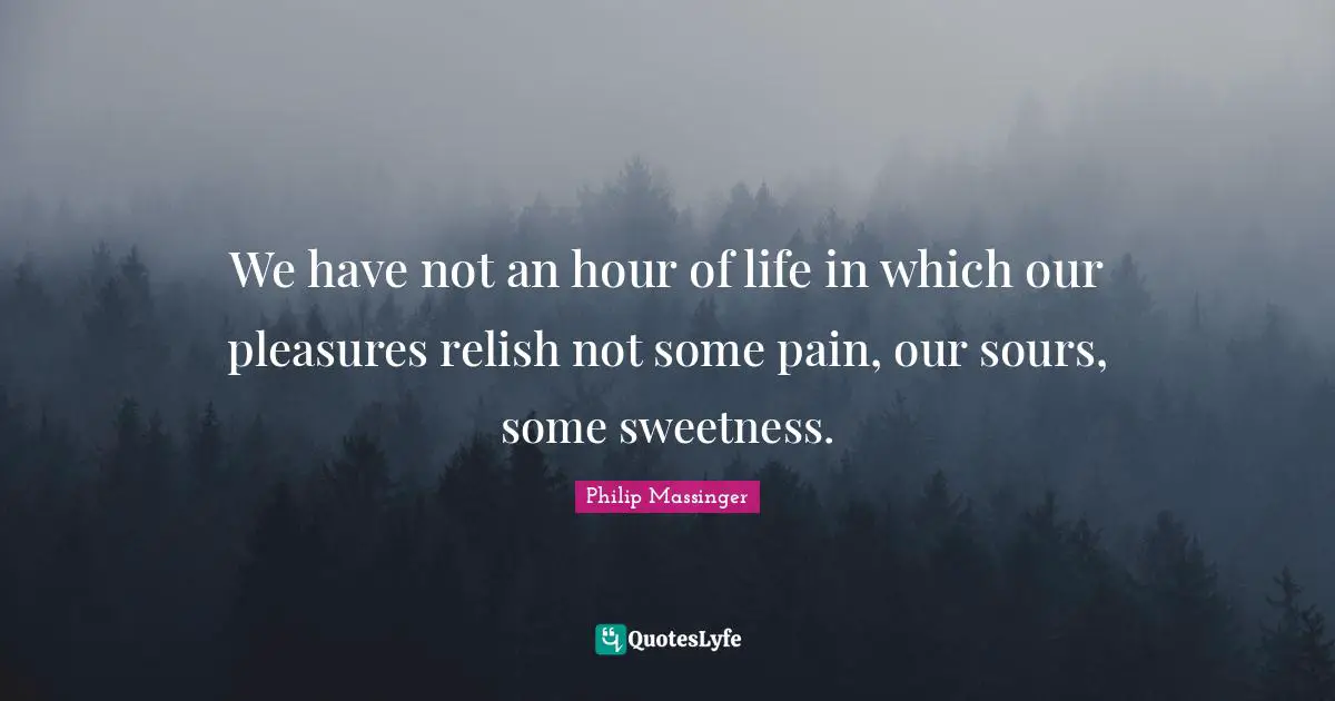 We have not an hour of life in which our pleasures relish not some pain, our sours, some sweetness.