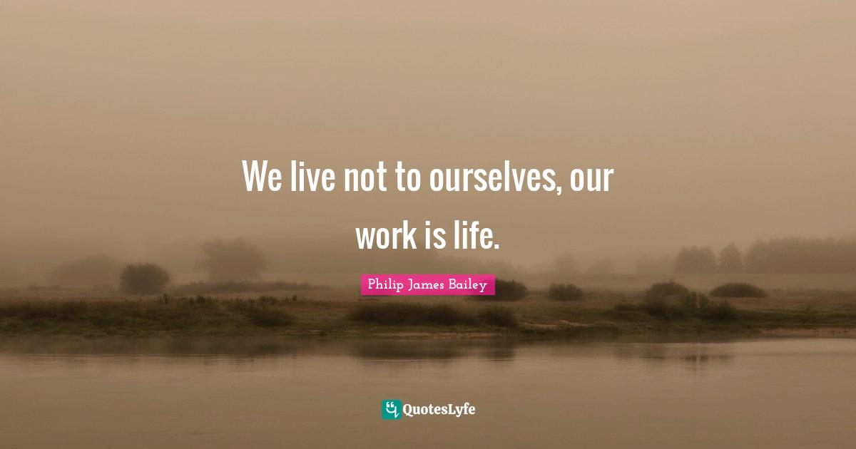 We live not to ourselves, our work is life.