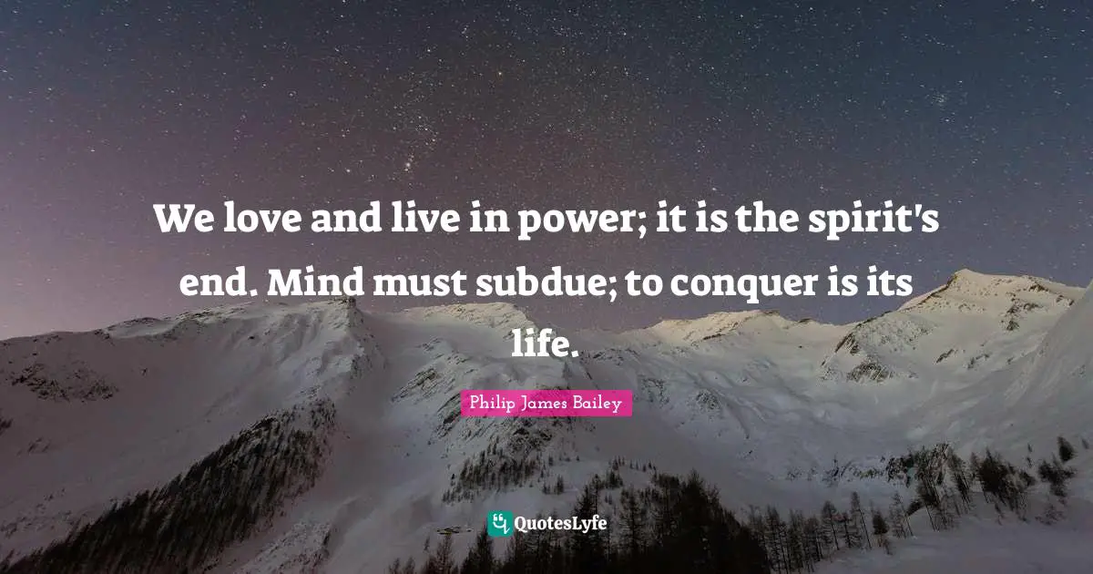 We love and live in power; it is the spirit's end. Mind must subdue; to conquer is its life.