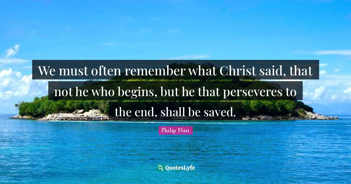 Philip Neri Quotes: "We must often remember what Christ said, that not he who begins, but he that perseveres to the end, shall be saved."