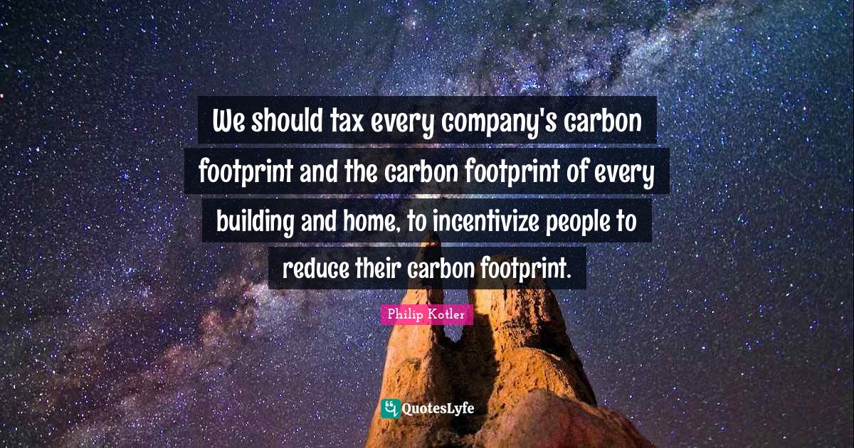 We should tax every company's carbon footprint and the carbon footprin