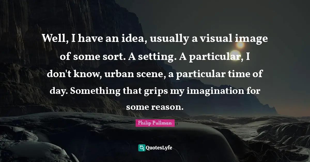 Well, I have an idea, usually a visual image of some sort. A setting. A particular, I don't know, urban scene, a particular time of day. Something that grips my imagination for some reason.