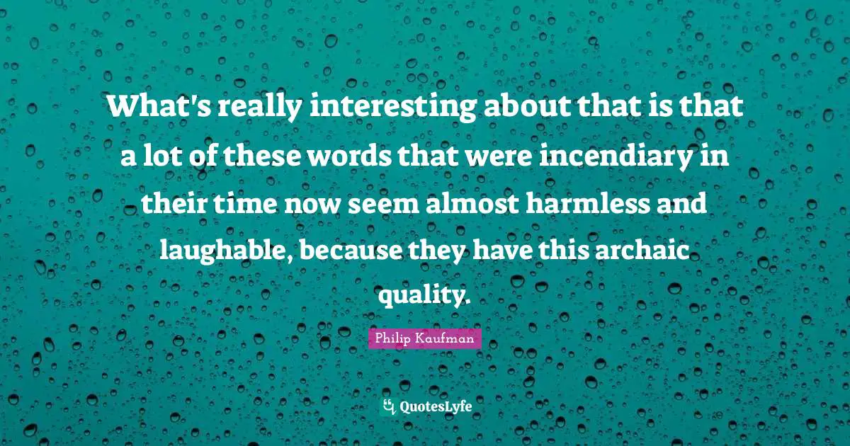What's really interesting about that is that a lot of these words that were incendiary in their time now seem almost harmless and laughable, because they have this archaic quality.