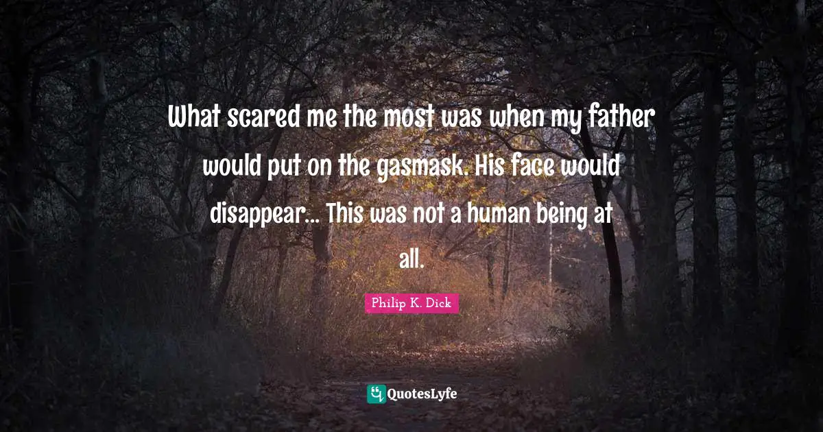 What scared me the most was when my father would put on the gasmask. His face would disappear... This was not a human being at all.