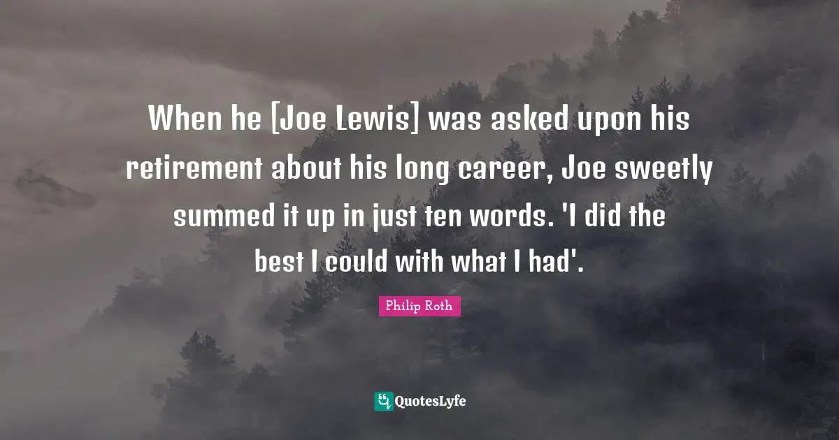 When he [Joe Lewis] was asked upon his retirement about his long career, Joe sweetly summed it up in just ten words. 'I did the best I could with what I had'.