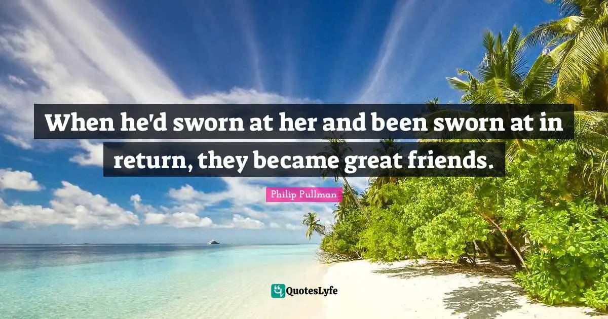 When he'd sworn at her and been sworn at in return, they became great friends.