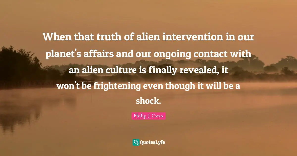 When that truth of alien intervention in our planet's affairs and our ongoing contact with an alien culture is finally revealed, it won't be frightening even though it will be a shock.