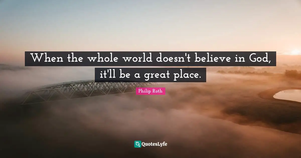 When the whole world doesn't believe in God, it'll be a great place.