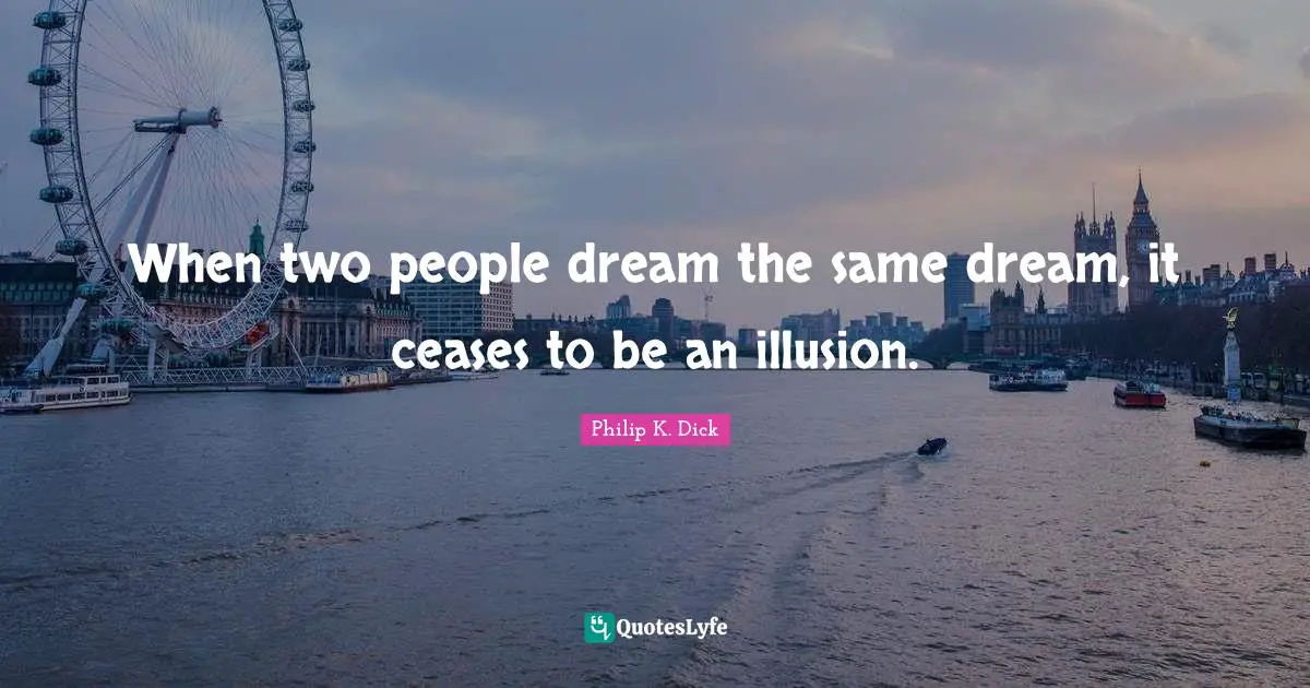 When two people dream the same dream, it ceases to be an illusion.